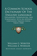 A Common School Dictionary Of The English Language: Explanatory, Pronouncing, And Synonymous, With An Appendix Containing Various Useful Tables (1868) - Webster, William G, and Wheeler, William a