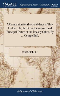 A Companion for the Candidates of Holy Orders. Or, the Great Importance and Principal Duties of the Priestly Office. By ... George Bull, - Bull, George