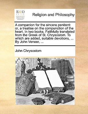 A Companion for the Sincere Penitent: Or, a Treatise on the Compunction of the Heart. in Two Books. Faithfully Translated from the Greek of St. Chrysostom. to Which Are Added, Suitable Devotions, ... by John Veneer, ... - Chrysostom, John, St.