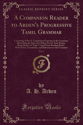 A Companion Reader to Arden's Progressive Tamil Grammar, Vol. 1: Consisting of Part I. Companion Exercises to the Grammar, Illustrating the Successive Rules; Part II. Easy Stories, Being Book I of "pope's Tamil Prose Reading Book," with Notes, Translation - Arden, A H
