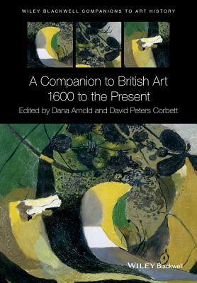 A Companion to British Art: 1600 to the Present - Arnold, Dana (Series edited by), and Peters Corbett, David (Editor)