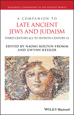 A Companion to Late Ancient Jews and Judaism: 3rd Century Bce - 7th Century CE - Kessler, Gwynn (Editor), and Koltun-Fromm, Naomi (Editor)