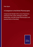 A Companion to the British Pharmacopeia: Comparing the Strength of the various Preparations with those of the London, Edinburgh, and Dublin, United States, and other foreign Pharmacopeias with practical Hints on Prescribing