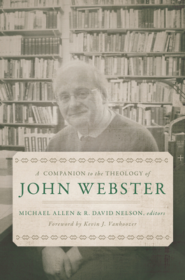 A Companion to the Theology of John Webster - Allen, Michael (Editor), and Nelson, R David (Editor), and Vanhoozer, Kevin J (Foreword by)