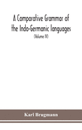 A Comparative Grammar Of the Indo-Germanic languages a concise exposition of the history of Sanskrit, Old Iranian (Avestic and old Persian), Old Armenian, Greek, Latin, Umbro-Samnitic, Old Irish, Gothic, Old High German, Lithuanian and Old Church...