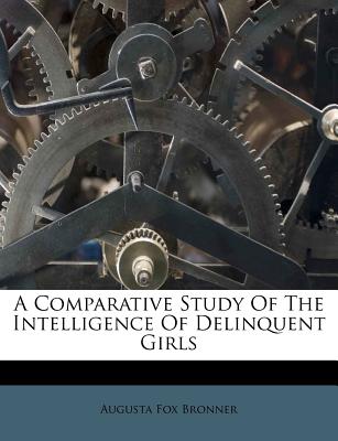 A Comparative Study of the Intelligence of Delinquent Girls - Bronner, Augusta Fox