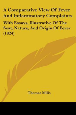 A Comparative View Of Fever And Inflammatory Complaints: With Essays, Illustrative Of The Seat, Nature, And Origin Of Fever (1824) - Mills, Thomas