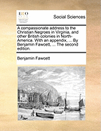 A Compassionate Address to the Christian Negroes in Virginia, and Other British Colonies in North-America. With an Appendix, ... By Benjamin Fawcett, ... The Second Edition