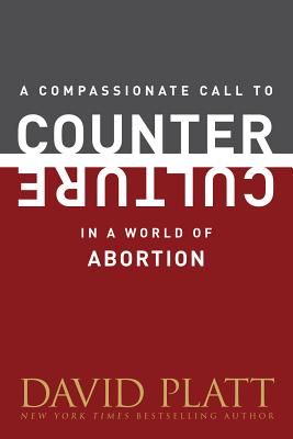 A Compassionate Call to Counter Culture in a World of Abortion - Platt, David