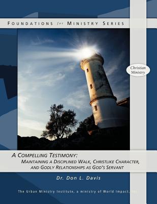 A Compelling Testimony: Maintaining a Disicplined Walk, Christlike Character, and Godly Relationships as God's Servant - Davis, Don L, Dr.