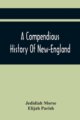 A Compendious History Of New-England: To Which Is Added, A Short Abstract Of The History Of New-York, And New-Jersey: Designed For The Use Of Schools And Private Families - Morse, Jedidiah, and Parish, Elijah