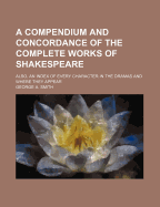 A Compendium and Concordance of the Complete Works of Shakespeare: Also, an Index of Every Character in the Dramas and Where They Appear