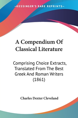 A Compendium Of Classical Literature: Comprising Choice Extracts, Translated From The Best Greek And Roman Writers (1861) - Cleveland, Charles Dexter