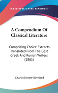 A Compendium Of Classical Literature: Comprising Choice Extracts, Translated From The Best Greek And Roman Writers (1861)
