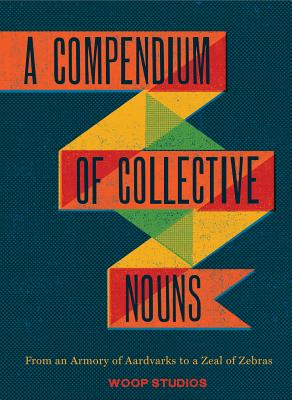 A Compendium of Collective Nouns: From an Armory of Aardvarks to a Zeal of Zebras - Woop Studios, and Sacher, Jay (Text by)