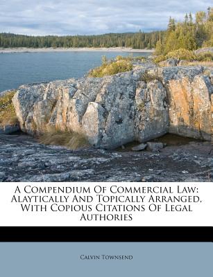 A Compendium of Commercial Law: Alaytically and Topically Arranged, with Copious Citations of Legal Authories - Townsend, Calvin