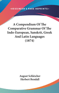 A Compendium Of The Comparative Grammar Of The Indo-European, Sanskrit, Greek And Latin Languages (1874)