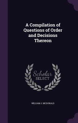 A Compilation of Questions of Order and Decisions Thereon - McDonald, William J