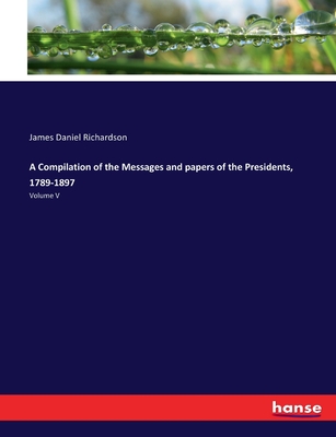 A Compilation of the Messages and papers of the Presidents, 1789-1897: Volume V - Richardson, James Daniel