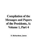 A Compilation of the Messages and Papers of the Presidents: Volume 1, Part 4 - Richardson, James D