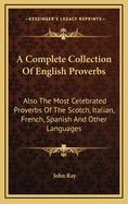 A Complete Collection of English Proverbs: Also the Most Celebrated Proverbs of the Scotch, Italian, French, Spanish and Other Languages