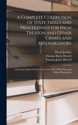 A Complete Collection of State Trials and Proceedings for High Treason and Other Crimes and Misdemeanors: From the Earliest Period to the Year 1783, With Notes and Other Illustrations - Howell, Thomas Bayly, and Howell, Thomas Jones, and Jardine, David