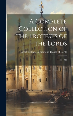 A Complete Collection of the Protests of the Lords: 1741-1825 - Great Britain Parliament House of L (Creator)