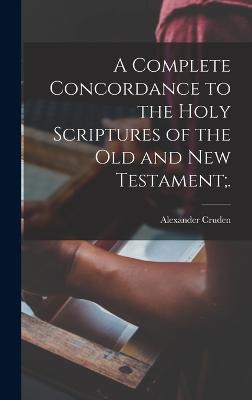 A Complete Concordance to the Holy Scriptures of the Old and New Testament;. - Cruden, Alexander