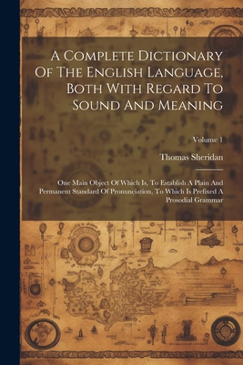 A Complete Dictionary Of The English Language, Both With Regard To Sound And Meaning: One Main Object Of Which Is, To Establish A Plain And Permanent Standard Of Pronunciation, To Which Is Prefixed A Prosodial Grammar; Volume 1 - Sheridan, Thomas
