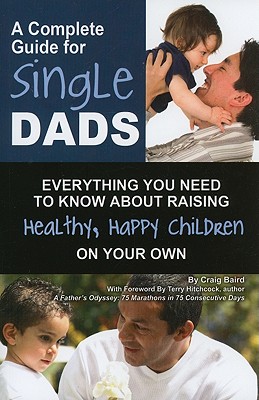 A Complete Guide for Single Dads: Everything You Need to Know about Raising Healthy, Happy Children on Your Own - Baird, Craig, and Hitchcock, Terry (Foreword by)