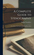 A Complete Guide to Stenography: Or an Entire New System of Writing Short Hand