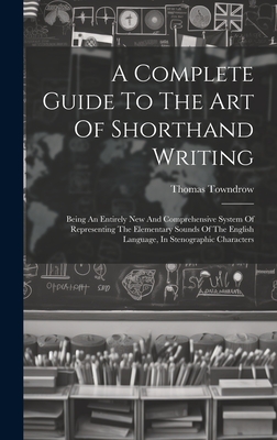 A Complete Guide To The Art Of Shorthand Writing: Being An Entirely New And Comprehensive System Of Representing The Elementary Sounds Of The English Language, In Stenographic Characters - Towndrow, Thomas