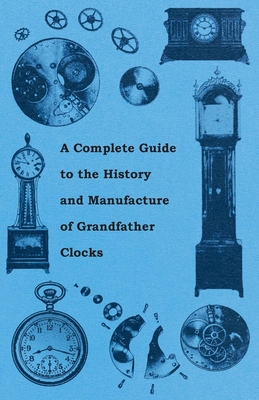 A Complete Guide to the History and Manufacture of Grandfather Clocks - Anon