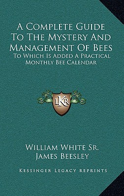 A Complete Guide To The Mystery And Management Of Bees: To Which Is Added A Practical Monthly Bee Calendar - White, William, Sr., and Beesley, James