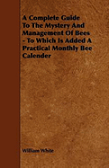 A Complete Guide to the Mystery and Management of Bees - To Which Is Added a Practical Monthly Bee Calender