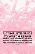 A Complete Guide to Watch Repair - Barrels, Fuses, Mainsprings, Balance Springs, Pivots, Depths, Train Wheels and Common Stoppages of Watches