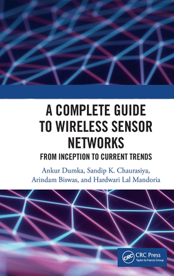 A Complete Guide to Wireless Sensor Networks: From Inception to Current Trends - Dumka, Ankur, and Chaurasiya, Sandip K, and Biswas, Arindam