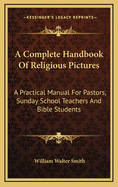 A Complete Handbook of Religious Pictures: A Practical Manual for Pastors, Sunday School Teachers and Bible Students