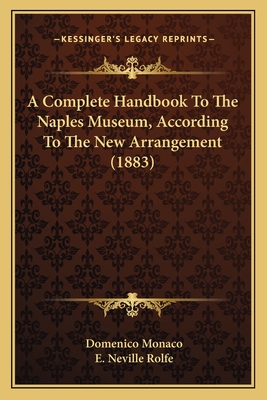 A Complete Handbook To The Naples Museum, According To The New Arrangement (1883) - Monaco, Domenico, and Rolfe, E Neville (Editor)