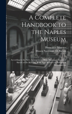 A Complete Handbook to the Naples Museum: According to the New Arrangement. With Plans and Historical Sketch of the Building, & an App. Relative to Pompeii & Herculaneum - Museo Nazionale Di Napoli (Creator), and Domenico Monaco (Creator)