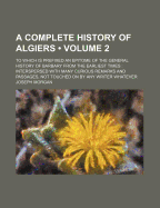 A Complete History of Algiers: to Which Is Prefixed an Epitome of the General History of Barbary from the Earliest Times : Interspersed With Many Curious Remarks and Passages, Not Touched on by Any Writer Whatever
