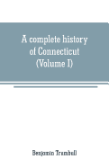 A complete history of Connecticut: civil and ecclesiastical, from the emigration of its first planters, from England, in the year 1630, to the year 1764; and to the close of the Indian wars (Volume I)