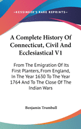 A Complete History Of Connecticut, Civil And Ecclesiastical V1: From The Emigration Of Its First Planters, From England, In The Year 1630 To The Year 1764 And To The Close Of The Indian Wars