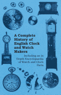 A Complete History of English Clock and Watch Makers - Including an in Depth Encyclopaedia of Watch and Clock Parts