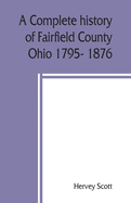 A complete history of Fairfield County, Ohio 1795- 1876.