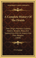 A Complete History Of The Druids: Their Origin, Manners, Customs, Powers, Temples, Rites, And Superstition, With An Inquiry Into Their Religion (1810)