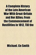 A Complete History of the Late American War with Great-Britain and Her Allies: From the Commencement of Hostilities in 1812, Till the Conclusion of Peace with the Algerines in 1815; With Geographical Notes, Relative to the Seat of War and Scene of Battle,