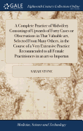 A Complete Practice of Midwifery Consisting of Upwards of Forty Cases or Observations in That Valuable art, Selected From Many Others, in the Course of a Very Extensive Practice Recommended to all Female Practitioners in an art so Importan