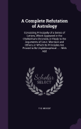 A Complete Refutation of Astrology: Consisting Principally of a Series of Letters, Which Appeared in the Cheltenham Chronicle, in Reply to the Arguments of Lieut. Morrison and Others, in Which Its Principles Are Proved to Be Unphilosophical ...: With Add