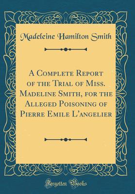 A Complete Report of the Trial of Miss. Madeline Smith, for the Alleged Poisoning of Pierre Emile l'Angelier (Classic Reprint) - Smith, Madeleine Hamilton